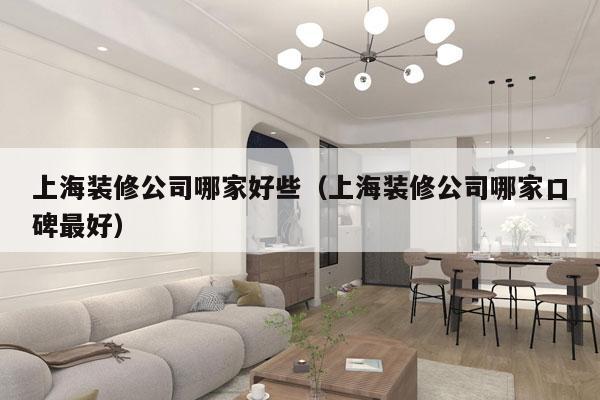 上海装修公司哪家好些（上海装修公司哪家口碑最好）