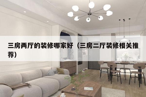 三房两厅的装修哪家好（三房二厅装修相关推荐）