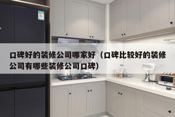口碑好的装修公司哪家好（口碑比较好的装修公司有哪些装修公司口碑）