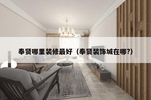 奉贤哪里装修最好（奉贤装饰城在哪?）