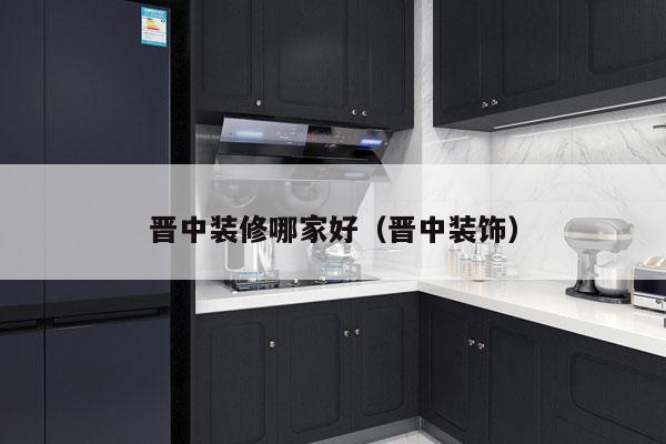 晋中装修哪家好（晋中装饰）