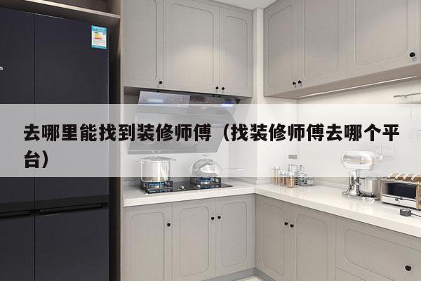 去哪里能找到装修师傅（找装修师傅去哪个平台）