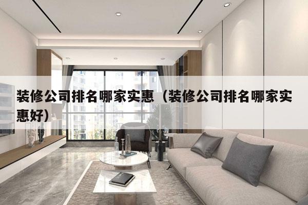 装修公司排名哪家实惠（装修公司排名哪家实惠好）