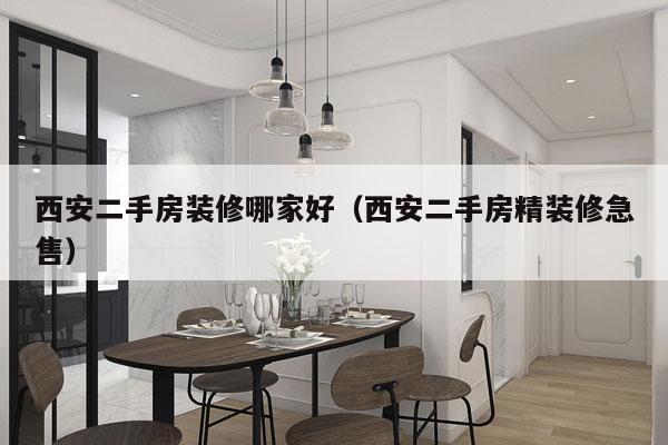 西安二手房装修哪家好（西安二手房精装修急售）