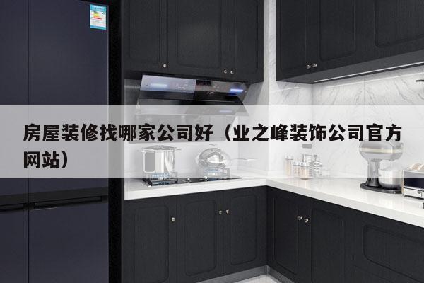 房屋装修找哪家公司好（业之峰装饰公司官方网站）