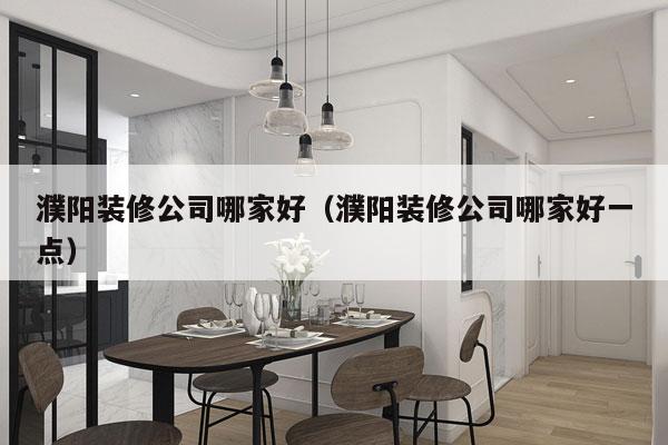 濮阳装修公司哪家好（濮阳装修公司哪家好一点）